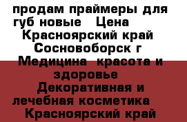 продам праймеры для губ новые › Цена ­ 300 - Красноярский край, Сосновоборск г. Медицина, красота и здоровье » Декоративная и лечебная косметика   . Красноярский край